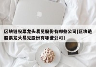 区块链股票龙头易见股份有哪些公司[区块链股票龙头易见股份有哪些公司]