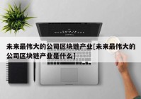 未来最伟大的公司区块链产业[未来最伟大的公司区块链产业是什么]