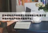 区块链知识产权投资公司有哪些公司[基于区块链的知识产权融资服务平台]