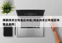 博晨技术公司是区块链[博晨技术公司是区块链企业吗]