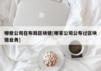 哪些公司在布局区块链[哪家公司公布过区块链业务]