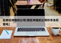 在做区块链的公司[做区块链的公司炒币会厉害吗]