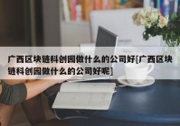 广西区块链科创园做什么的公司好[广西区块链科创园做什么的公司好呢]