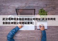 武汉市跨境金融区块链公司地址[武汉市跨境金融区块链公司地址查询]