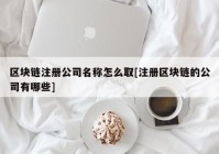 区块链注册公司名称怎么取[注册区块链的公司有哪些]