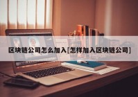 区块链公司怎么加入[怎样加入区块链公司]