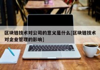 区块链技术对公司的意义是什么[区块链技术对企业管理的影响]