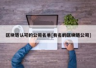 区块链认可的公司名单[有名的区块链公司]