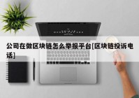 公司在做区块链怎么举报平台[区块链投诉电话]