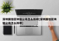 深圳国信区块链公司怎么样啊[深圳国信区块链公司怎么样啊]