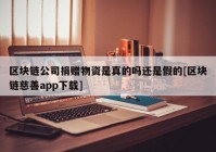 区块链公司捐赠物资是真的吗还是假的[区块链慈善app下载]