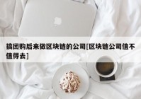 搞团购后来做区块链的公司[区块链公司值不值得去]