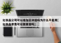 化妆品公司可以增加区块链吗为什么不能用[化妆品零售可以做美容吗]