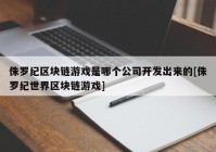 侏罗纪区块链游戏是哪个公司开发出来的[侏罗纪世界区块链游戏]