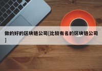 做的好的区块链公司[比较有名的区块链公司]