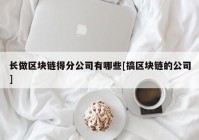 长做区块链得分公司有哪些[搞区块链的公司]