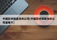 中国区块链最多的公司[中国区块链最多的公司是哪个]