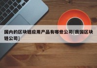 国内的区块链应用产品有哪些公司[我国区块链公司]