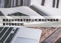 腾讯云区块链是干啥的公司[腾讯区块链布局集中在哪些区域]