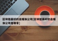 区块链最好的自媒体公司[区块链最好的自媒体公司是哪家]