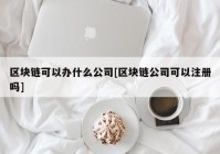 区块链可以办什么公司[区块链公司可以注册吗]