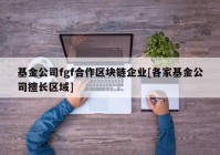 基金公司fgf合作区块链企业[各家基金公司擅长区域]