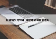 区块链公司转让[区块链公司有前途吗]