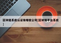 区块链系统认证有哪些公司[区块链平台系统]