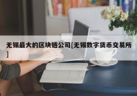 无锡最大的区块链公司[无锡数字货币交易所]